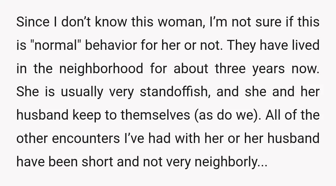 Since I don’t know this woman, I’m not sure if this is "normal" behavior for her or not. They have lived in the neighborhood for about three years now. She...