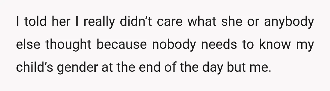 I told her I really didn’t care what she or anybody else thought because nobody needs to know my child’s gender at the end of the day but me.