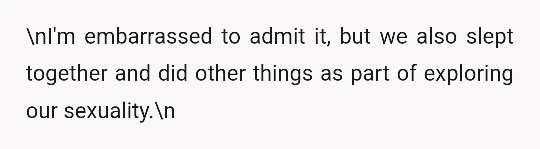\nI'm embarrassed to admit it, but we also slept together and did other things as part of exploring our sexuality.\n