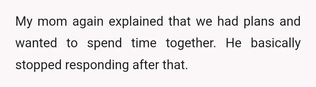 My mom again explained that we had plans and wanted to spend time together. He basically stopped responding after that.