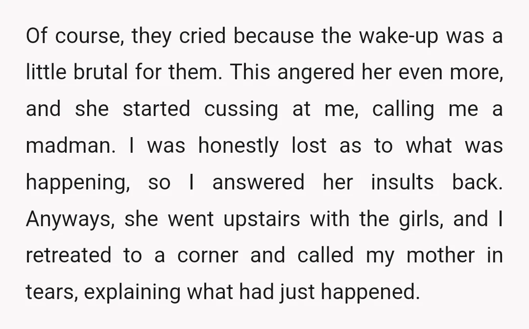 Of course, they cried because the wake-up was a little brutal for them. This angered her even more, and she started cussing at me, calling me a madman. I was...