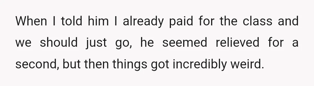 When I told him I already paid for the class and we should just go, he seemed relieved for a second, but then things got incredibly weird.