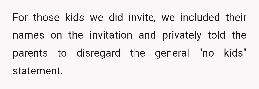 For those kids we did invite, we included their names on the invitation and privately told the parents to disregard the general "no kids" statement.