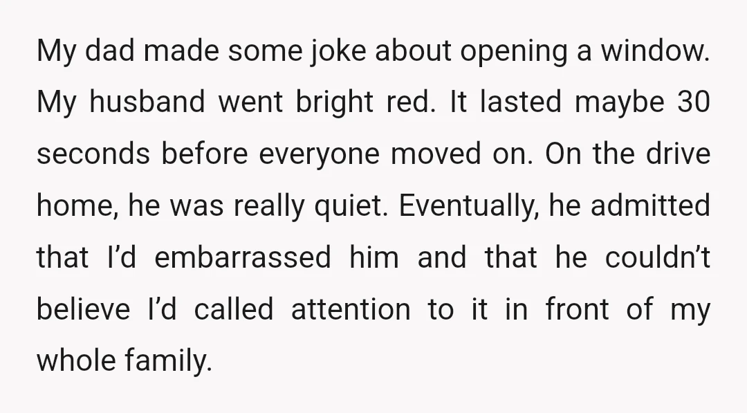 My dad made some joke about opening a window. My husband went bright red. It lasted maybe 30 seconds before everyone moved on. On the drive home, he was really...