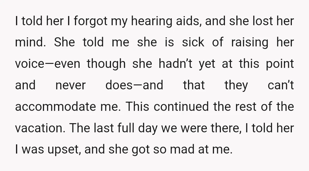 I told her I forgot my hearing aids, and she lost her mind. She told me she is sick of raising her voice—even though she hadn’t yet at this point...