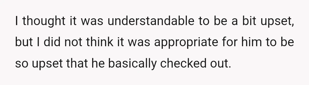 I thought it was understandable to be a bit upset, but I did not think it was appropriate for him to be so upset that he basically checked out.