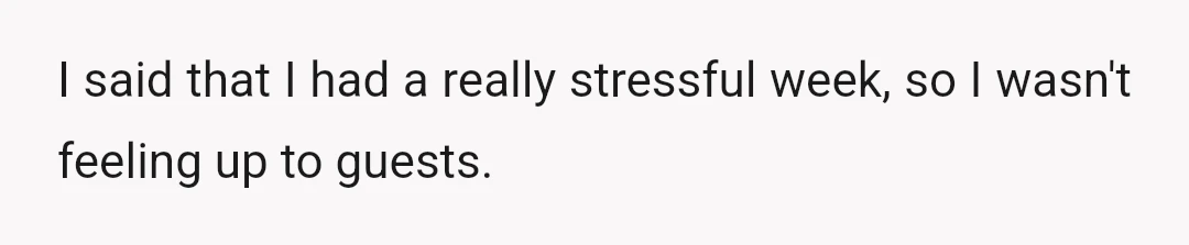 I said that I had a really stressful week, so I wasn't feeling up to guests.