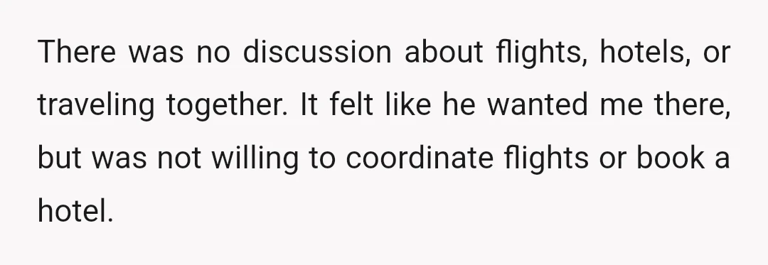 There was no discussion about flights, hotels, or traveling together. It felt like he wanted me there, but was not willing to coordinate flights or book a hotel.