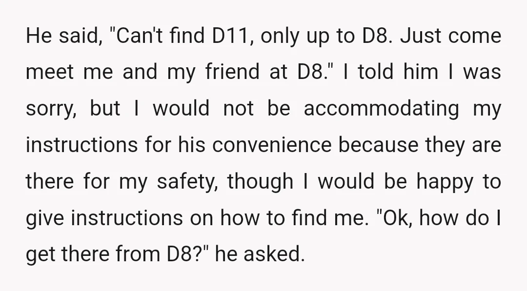 He said, "Can't find D11, only up to D8. Just come meet me and my friend at D8." I told him I was sorry, but I would not be accommodating...