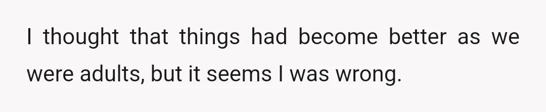I thought that things had become better as we were adults, but it seems I was wrong.