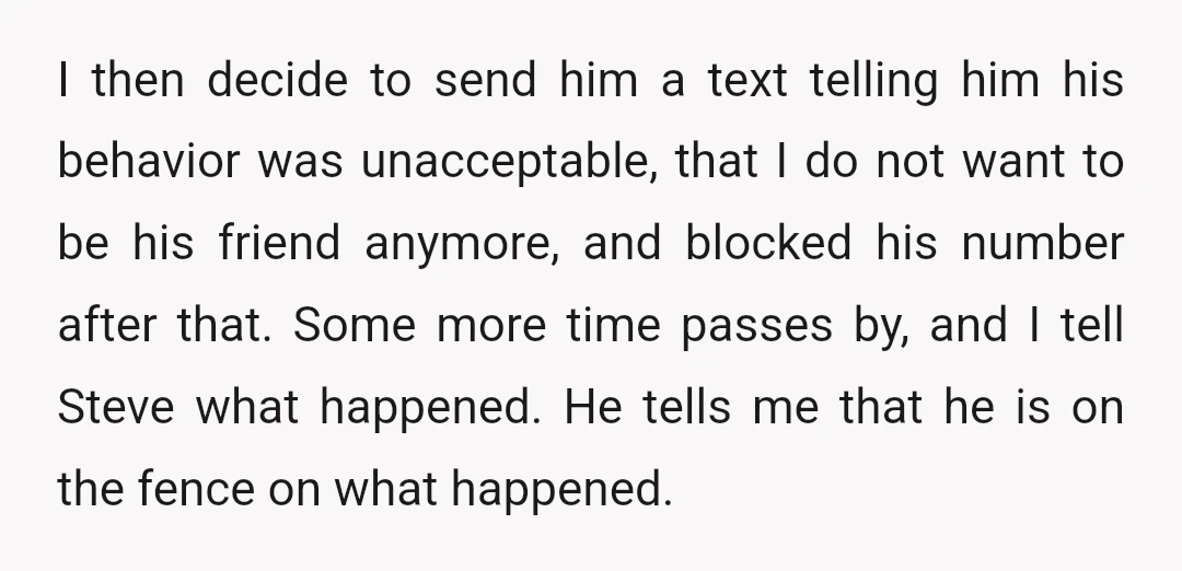 I then decide to send him a text telling him his behavior was unacceptable, that I do not want to be his friend anymore, and blocked his number after that....