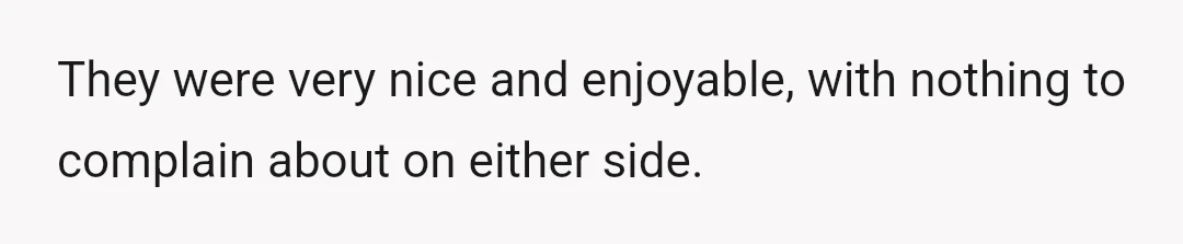 They were very nice and enjoyable, with nothing to complain about on either side.