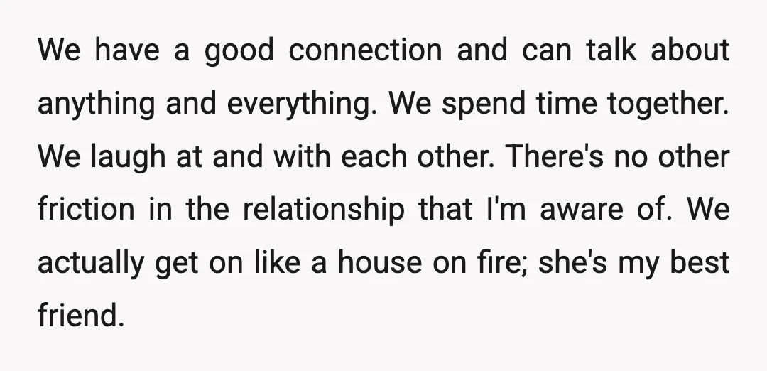 We have a good connection and can talk about anything and everything. We spend time together. We laugh at and with each other. There's no other friction in the relationship...