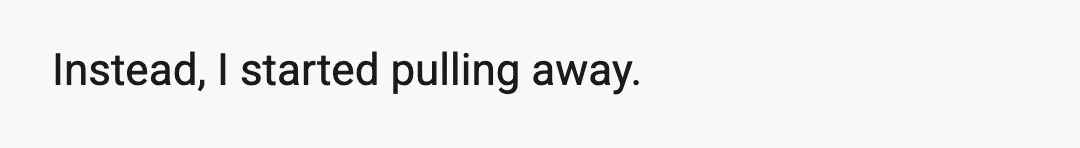 The thing is, I never actually told him any of that.