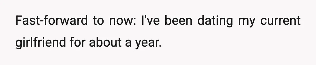 Fast-forward to now: I've been dating my current girlfriend for about a year.