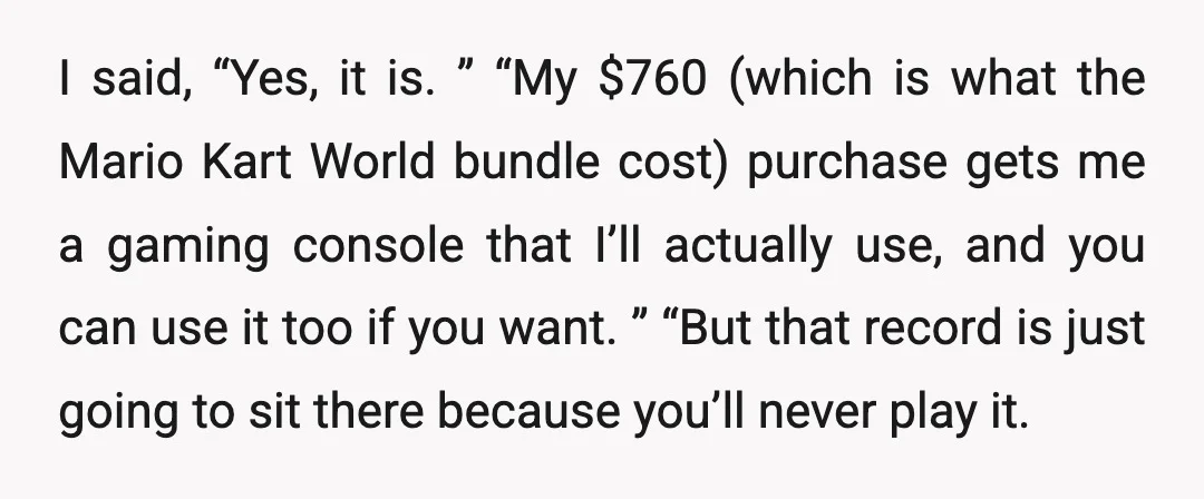 I said, “Yes, it is. ” “My $760 (which is what the Mario Kart World bundle cost) purchase gets me a gaming console that I’ll actually use, and you can...