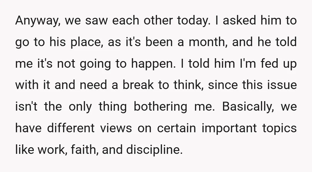 Anyway, we saw each other today. I asked him to go to his place, as it's been a month, and he told me it's not going to happen. I told...