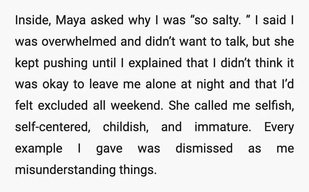 Inside, Maya asked why I was “so salty. ” I said I was overwhelmed and didn’t want to talk, but she kept pushing until I explained that I didn’t think...
