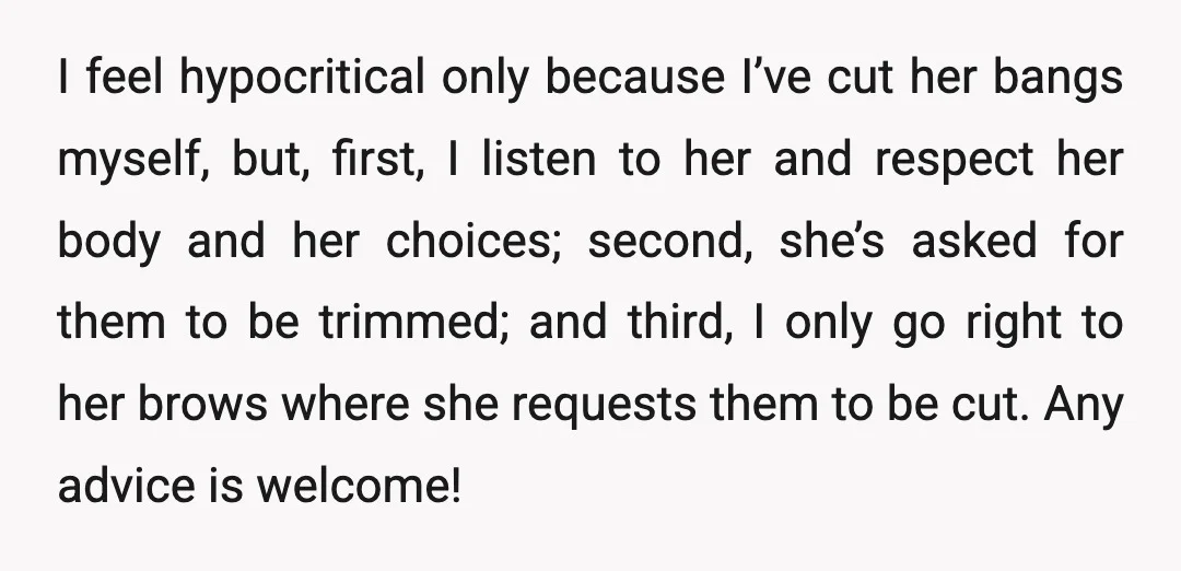 I feel hypocritical only because I’ve cut her bangs myself, but, first, I listen to her and respect her body and her choices; second, she’s asked for them to be...