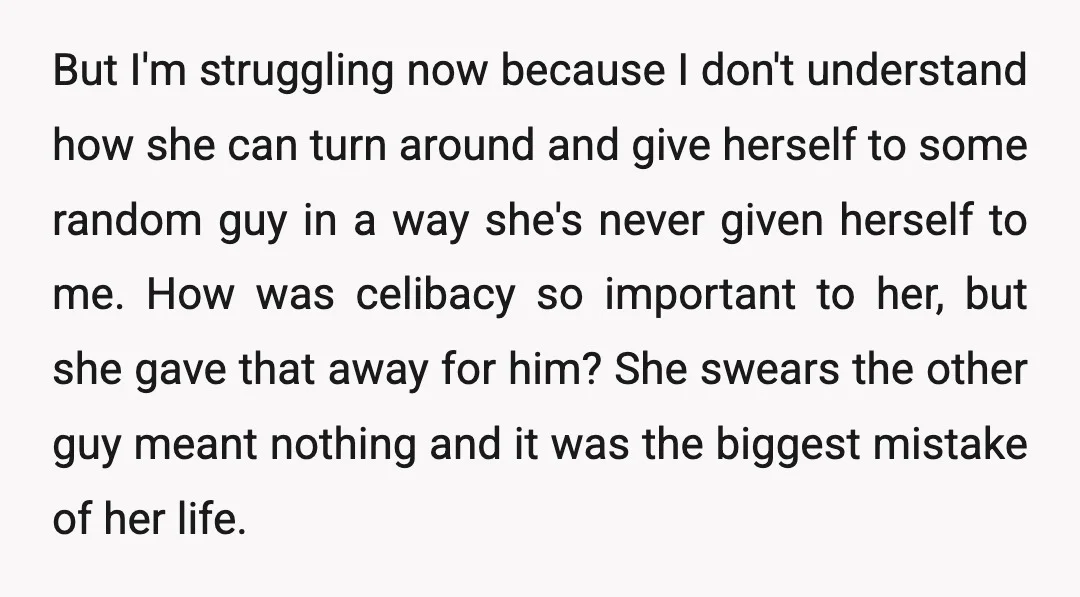 But I'm struggling now because I don't understand how she can turn around and give herself to some random guy in a way she's never given herself to me. How...