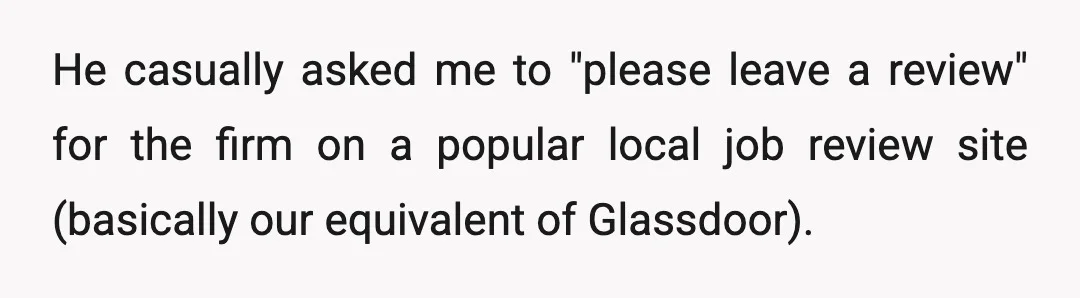 He casually asked me to "please leave a review" for the firm on a popular local job review site (basically our equivalent of Glassdoor).