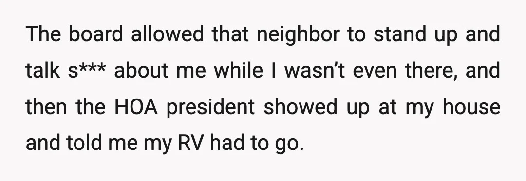 The board allowed that neighbor to stand up and talk s*** about me while I wasn’t even there, and then the HOA president showed up at my house and told...