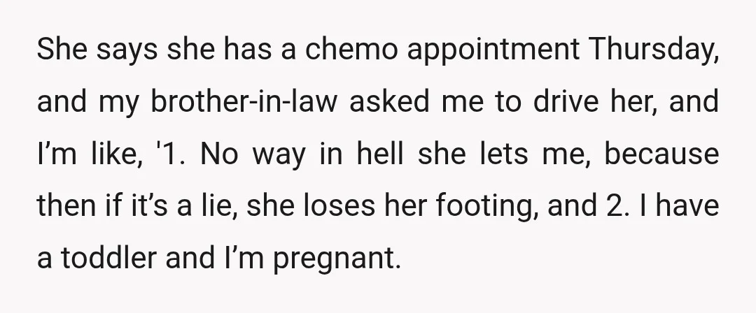 She says she has a chemo appointment Thursday, and my brother-in-law asked me to drive her, and I’m like, '1. No way in hell she lets me, because then if...