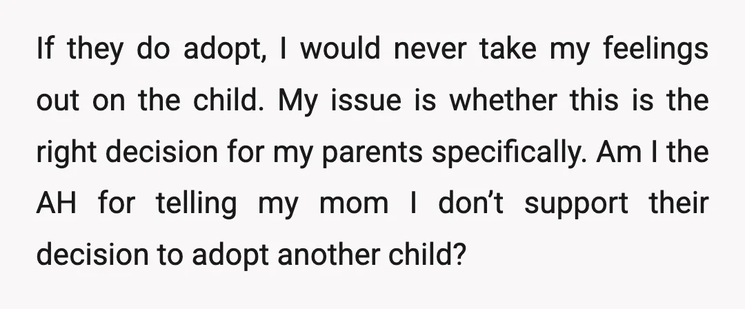 If they do adopt, I would never take my feelings out on the child. My issue is whether this is the right decision for my parents specifically. Am I the...