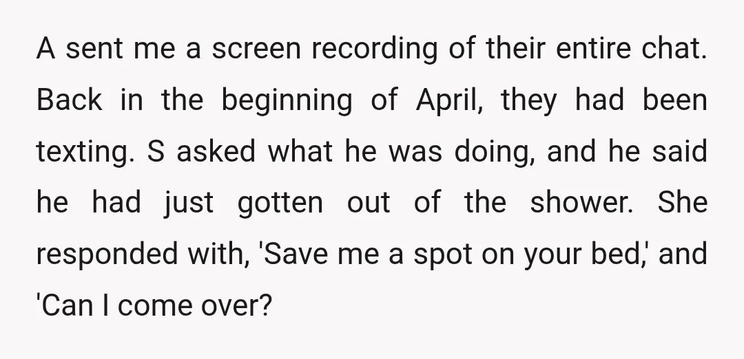 A sent me a screen recording of their entire chat. Back in the beginning of April, they had been texting. S asked what he was doing, and he said he...