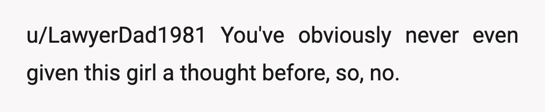 u/LawyerDad1981
You've obviously never even given this girl a thought before, so, no.