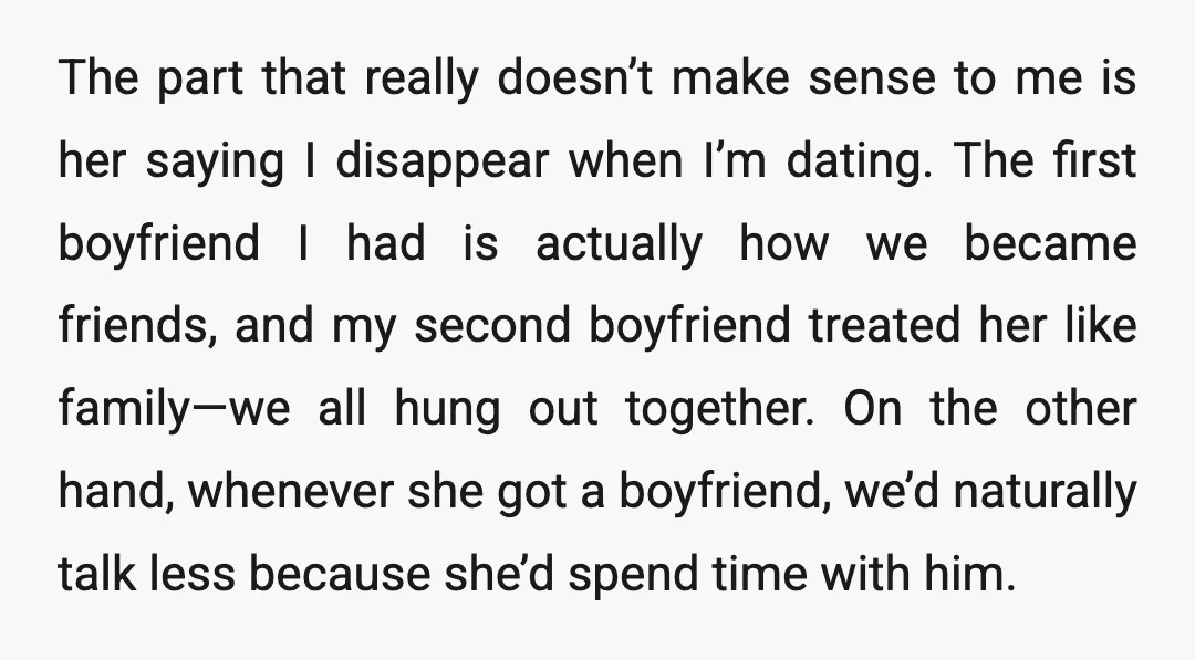 The part that really doesn’t make sense to me is her saying I disappear when I’m dating. The first boyfriend I had is actually how we became friends, and my...