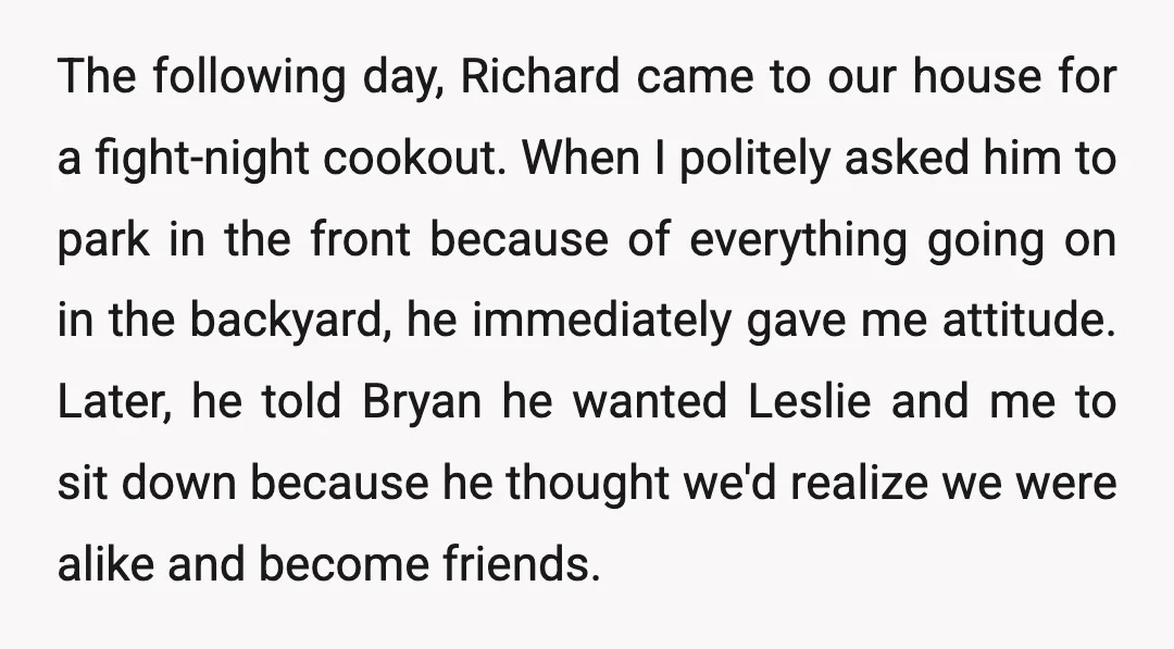 The following day, Richard came to our house for a fight-night cookout. When I politely asked him to park in the front because of everything going on in the backyard,...