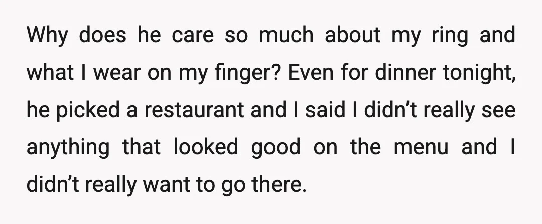 Why does he care so much about my ring and what I wear on my finger? Even for dinner tonight, he picked a restaurant and I said I didn’t really...