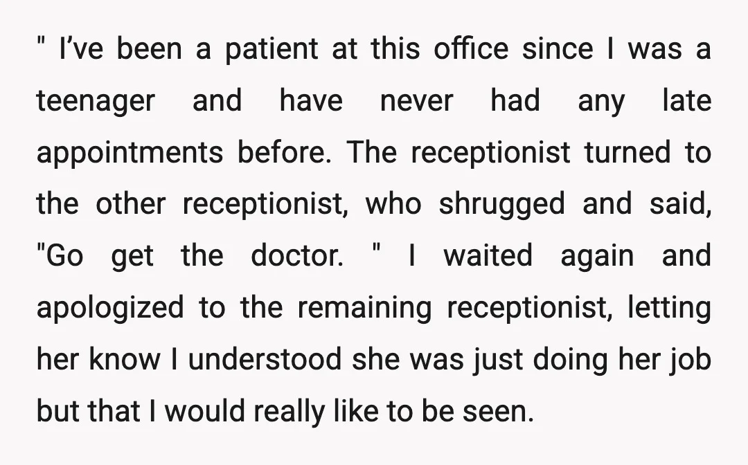 " I’ve been a patient at this office since I was a teenager and have never had any late appointments before. The receptionist turned to the other receptionist, who shrugged...