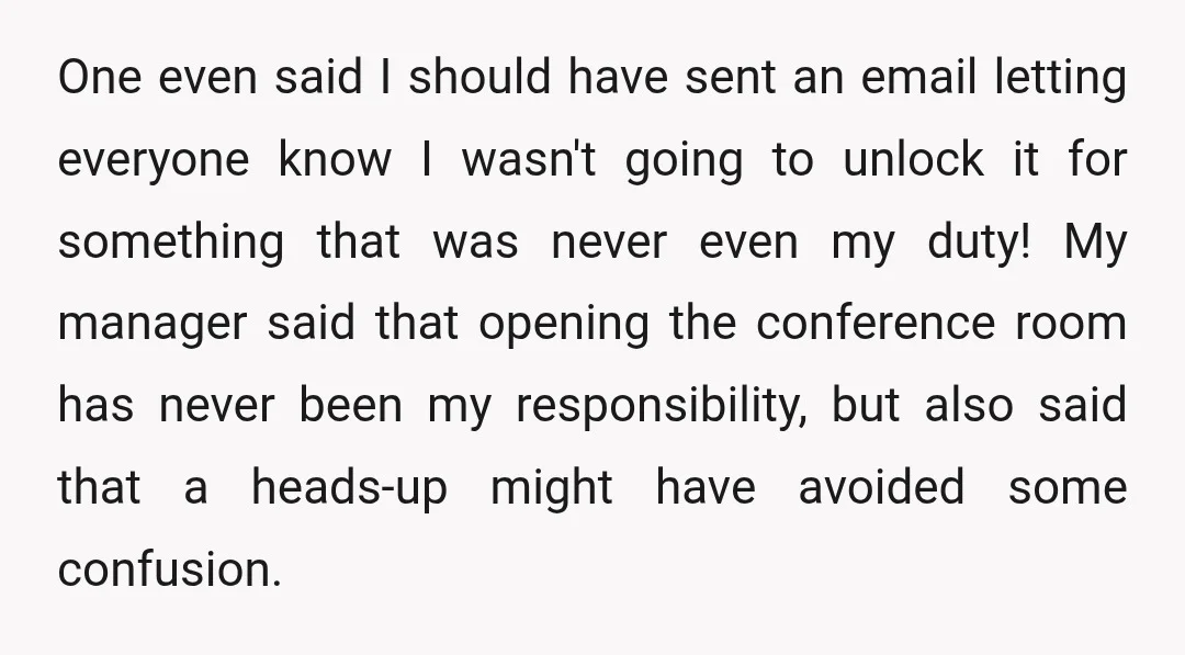 One even said I should have sent an email letting everyone know I wasn't going to unlock it for something that was never even my duty! My manager said that...