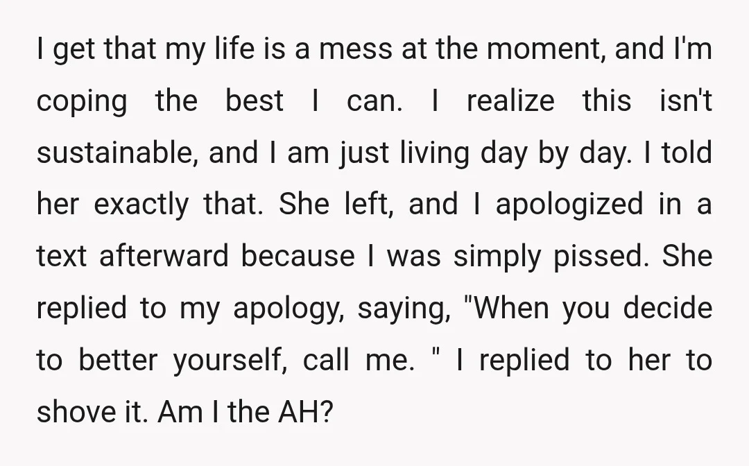 I get that my life is a mess at the moment, and I'm coping the best I can. I realize this isn't sustainable, and I am just living day by...