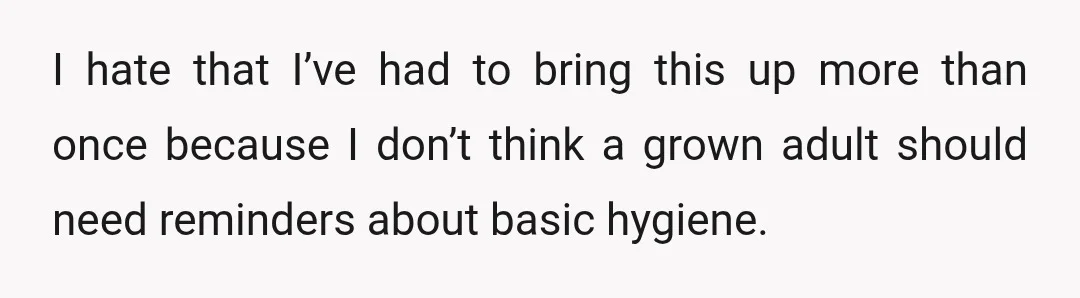 I hate that I’ve had to bring this up more than once because I don’t think a grown adult should need reminders about basic hygiene.