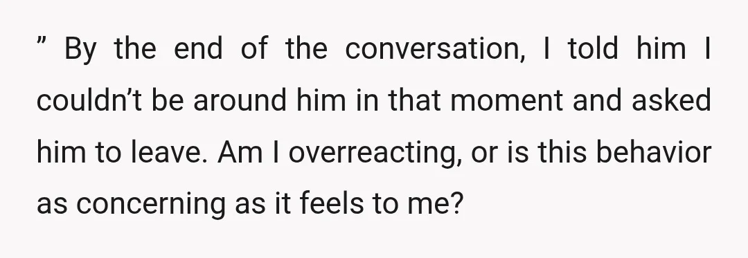 ” By the end of the conversation, I told him I couldn’t be around him in that moment and asked him to leave. Am I overreacting, or is this behavior...