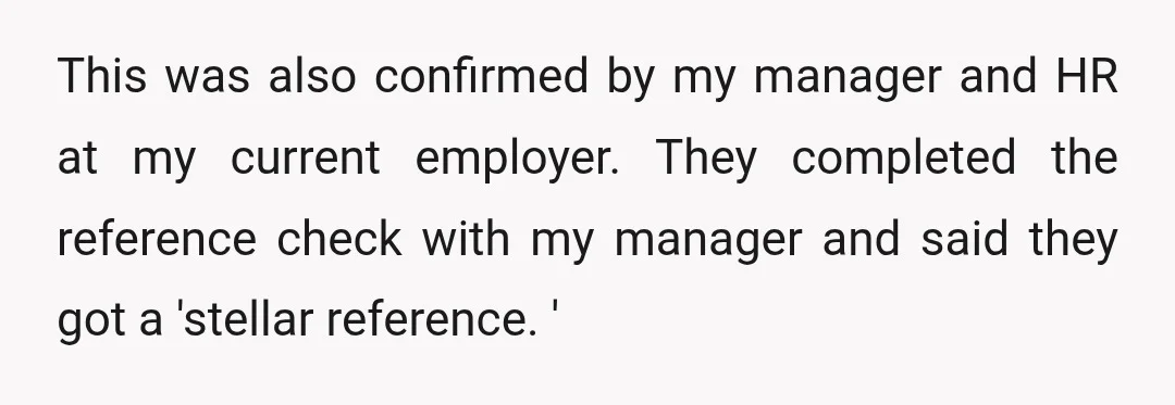 This was also confirmed by my manager and HR at my current employer. They completed the reference check with my manager and said they got a 'stellar reference. '