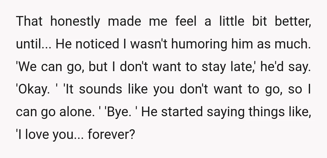 That honestly made me feel a little bit better, until... He noticed I wasn't humoring him as much. 'We can go, but I don't want to stay late,' he'd say....