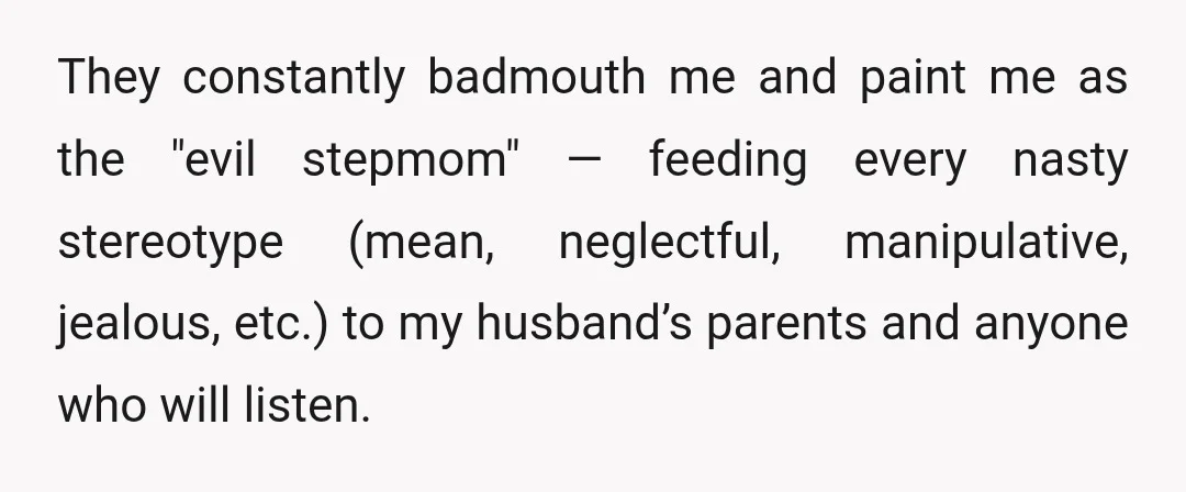 They constantly badmouth me and paint me as the "evil stepmom" — feeding every nasty stereotype (mean, neglectful, manipulative, jealous, etc.) to my husband’s parents and anyone who will listen.