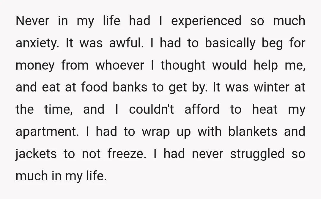 Never in my life had I experienced so much anxiety. It was awful. I had to basically beg for money from whoever I thought would help me, and eat at...