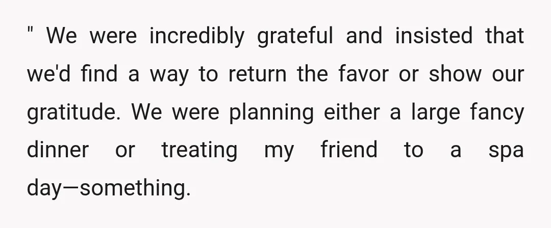 " We were incredibly grateful and insisted that we'd find a way to return the favor or show our gratitude. We were planning either a large fancy dinner or treating...