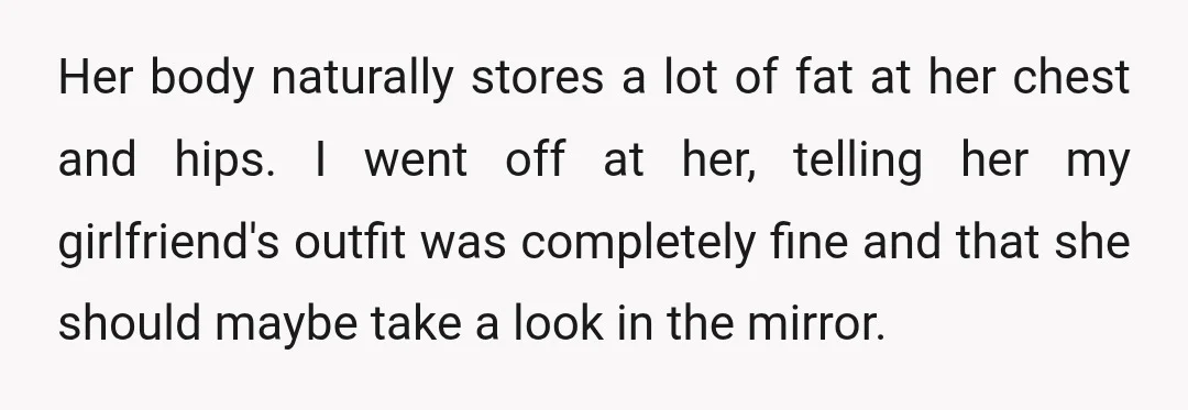 Her body naturally stores a lot of fat at her chest and hips. I went off at her, telling her my girlfriend's outfit was completely fine and that she should...