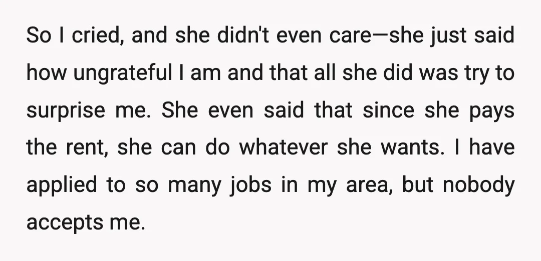 So I cried, and she didn't even care—she just said how ungrateful I am and that all she did was try to surprise me. She even said that since she...