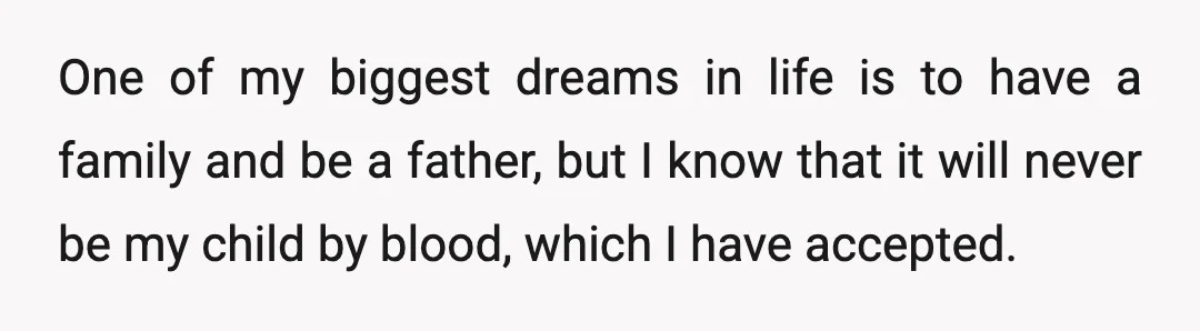 One of my biggest dreams in life is to have a family and be a father, but I know that it will never be my child by blood, which I...