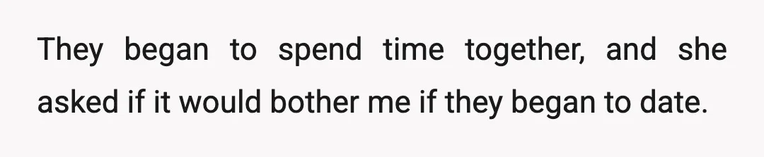 They began to spend time together, and she asked if it would bother me if they began to date.