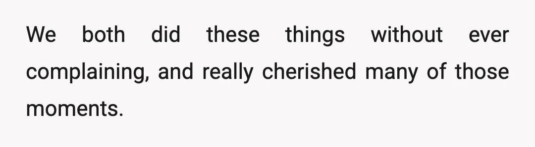 We both did these things without ever complaining, and really cherished many of those moments.