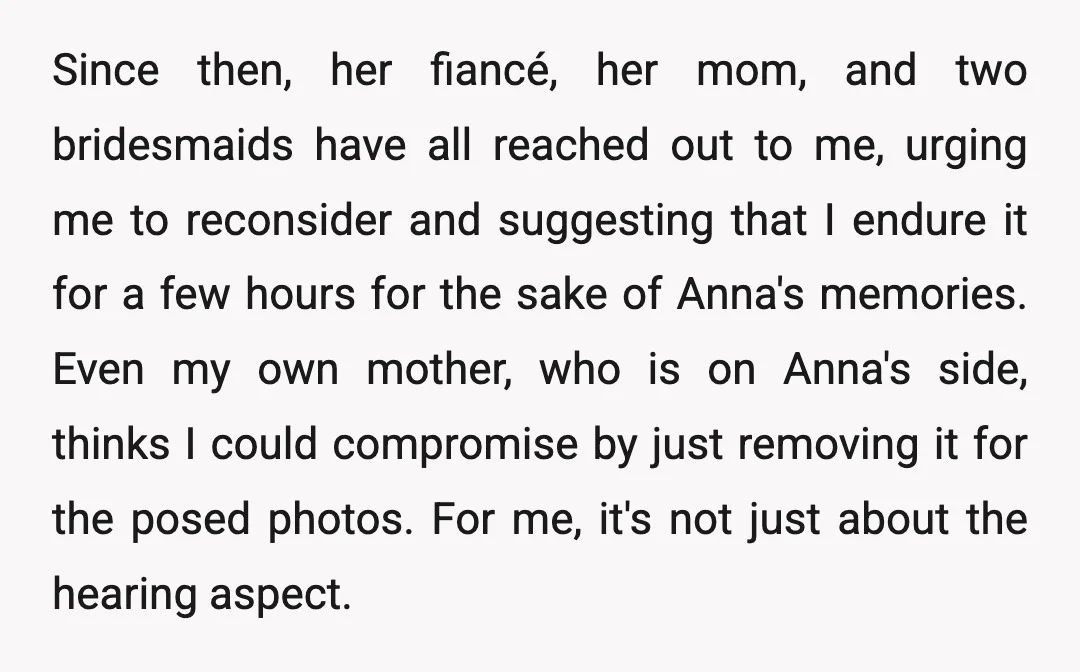 Since then, her fiancé, her mom, and two bridesmaids have all reached out to me, urging me to reconsider and suggesting that I endure it for a few hours for...