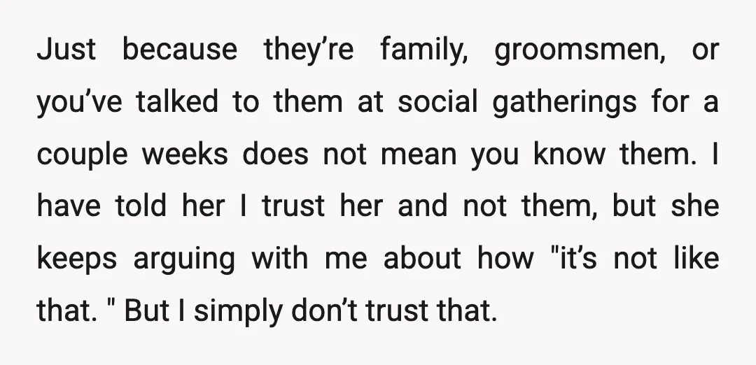 Just because they’re family, groomsmen, or you’ve talked to them at social gatherings for a couple weeks does not mean you know them. I have told her I trust her...